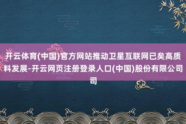 开云体育(中国)官方网站推动卫星互联网已矣高质料发展-开云网页注册登录人口(中国)股份有限公司