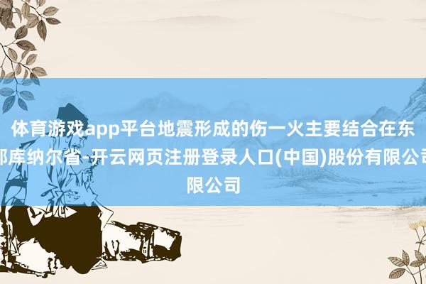 体育游戏app平台地震形成的伤一火主要结合在东部库纳尔省-开云网页注册登录人口(中国)股份有限公司