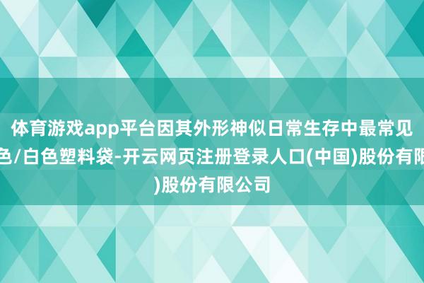 体育游戏app平台因其外形神似日常生存中最常见的蓝色/白色塑料袋-开云网页注册登录人口(中国)股份有限公司