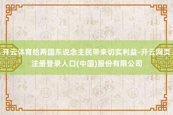 开云体育给两国东说念主民带来切实利益-开云网页注册登录人口(中国)股份有限公司