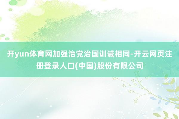 开yun体育网加强治党治国训诫相同-开云网页注册登录人口(中国)股份有限公司