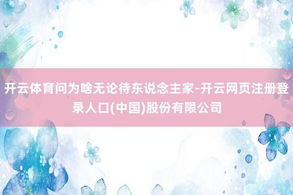 开云体育问为啥无论待东说念主家-开云网页注册登录人口(中国)股份有限公司