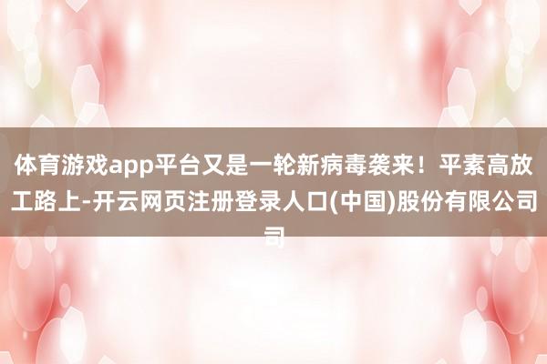 体育游戏app平台又是一轮新病毒袭来！平素高放工路上-开云网页注册登录人口(中国)股份有限公司