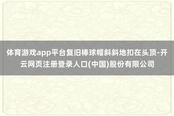 体育游戏app平台复旧棒球帽斜斜地扣在头顶-开云网页注册登录人口(中国)股份有限公司