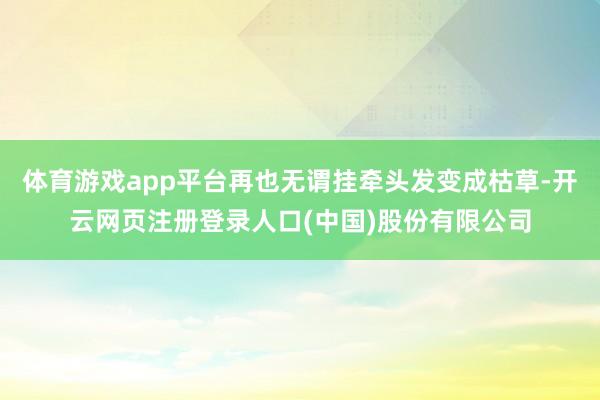 体育游戏app平台再也无谓挂牵头发变成枯草-开云网页注册登录人口(中国)股份有限公司