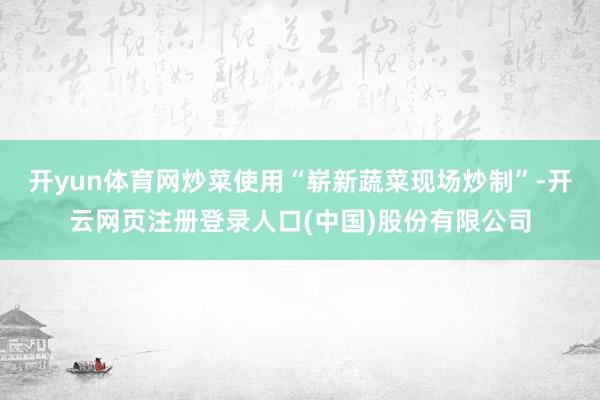 开yun体育网炒菜使用“崭新蔬菜现场炒制”-开云网页注册登录人口(中国)股份有限公司