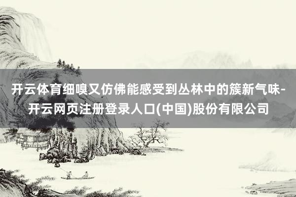 开云体育细嗅又仿佛能感受到丛林中的簇新气味-开云网页注册登录人口(中国)股份有限公司