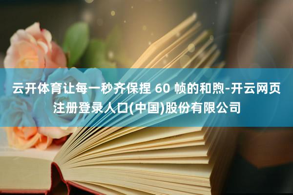 云开体育让每一秒齐保捏 60 帧的和煦-开云网页注册登录人口(中国)股份有限公司