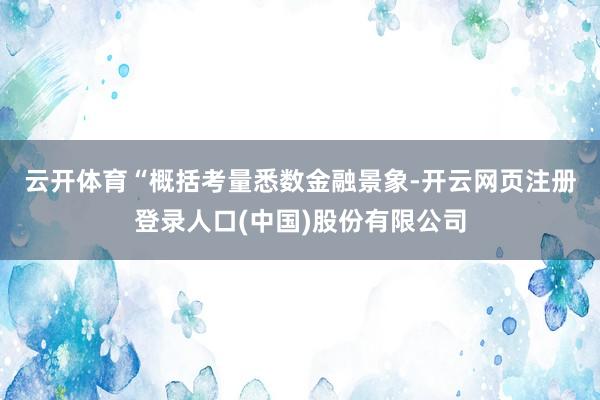 云开体育　　“概括考量悉数金融景象-开云网页注册登录人口(中国)股份有限公司