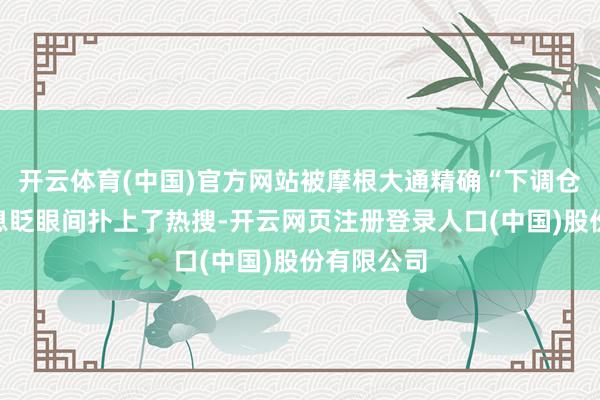 开云体育(中国)官方网站被摩根大通精确“下调仓位”的讯息眨眼间扑上了热搜-开云网页注册登录人口(中国)股份有限公司