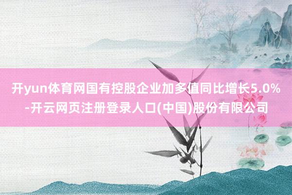 开yun体育网国有控股企业加多值同比增长5.0%-开云网页注册登录人口(中国)股份有限公司