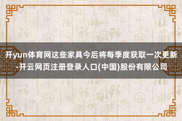 开yun体育网这些家具今后将每季度获取一次更新-开云网页注册登录人口(中国)股份有限公司