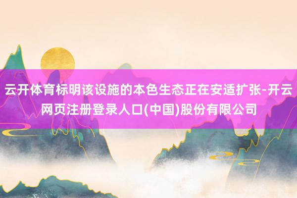 云开体育标明该设施的本色生态正在安适扩张-开云网页注册登录人口(中国)股份有限公司