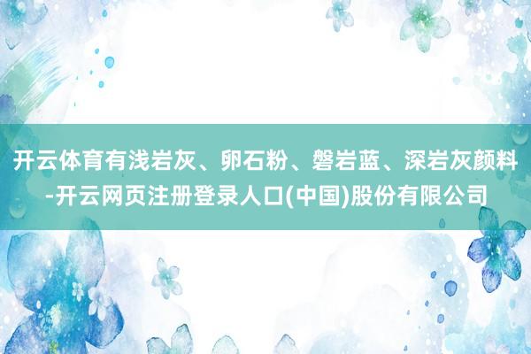 开云体育有浅岩灰、卵石粉、磐岩蓝、深岩灰颜料-开云网页注册登录人口(中国)股份有限公司