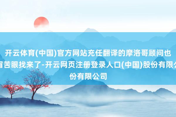开云体育(中国)官方网站充任翻译的摩洛哥顾问也愁眉苦眼找来了-开云网页注册登录人口(中国)股份有限公司