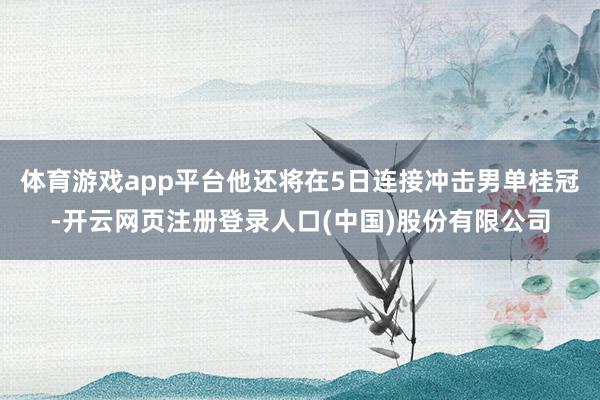 体育游戏app平台他还将在5日连接冲击男单桂冠-开云网页注册登录人口(中国)股份有限公司