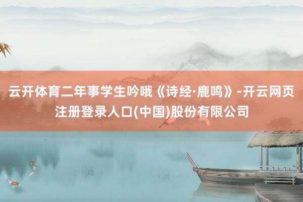 云开体育二年事学生吟哦《诗经·鹿鸣》-开云网页注册登录人口(中国)股份有限公司