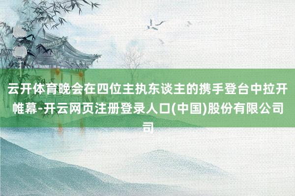 云开体育晚会在四位主执东谈主的携手登台中拉开帷幕-开云网页注册登录人口(中国)股份有限公司