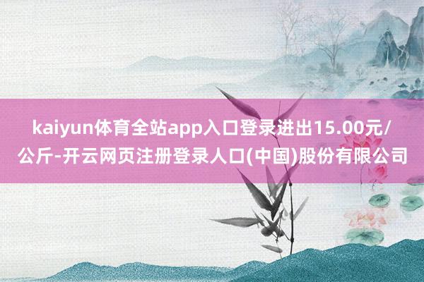 kaiyun体育全站app入口登录进出15.00元/公斤-开云网页注册登录人口(中国)股份有限公司