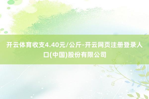 开云体育收支4.40元/公斤-开云网页注册登录人口(中国)股份有限公司