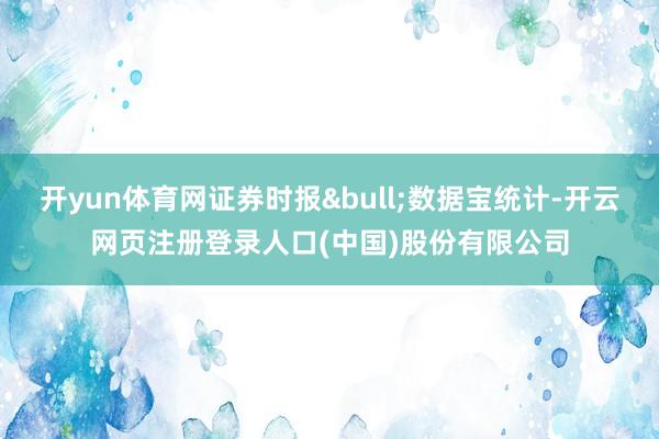 开yun体育网证券时报&bull;数据宝统计-开云网页注册登录人口(中国)股份有限公司