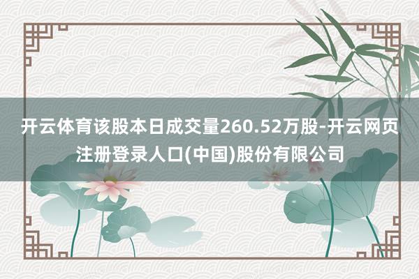 开云体育该股本日成交量260.52万股-开云网页注册登录人口(中国)股份有限公司