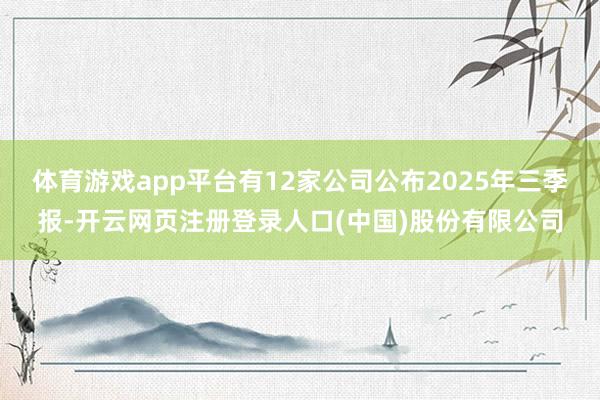 体育游戏app平台有12家公司公布2025年三季报-开云网页注册登录人口(中国)股份有限公司