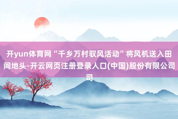 开yun体育网“千乡万村驭风活动”将风机送入田间地头-开云网页注册登录人口(中国)股份有限公司