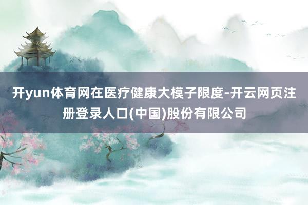 开yun体育网在医疗健康大模子限度-开云网页注册登录人口(中国)股份有限公司